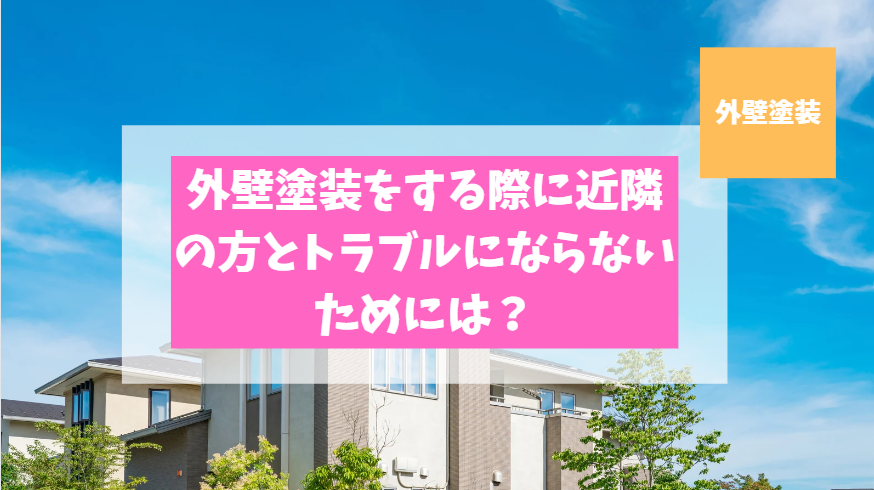 外壁塗装をする際に近隣の方とトラブルにならないためには？ポイントをしっかり解説！