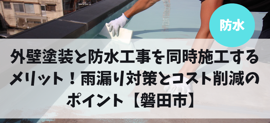 外壁塗装と防水工事を同時施工するメリット！雨漏り対策とコスト削減のポイント【磐田市】